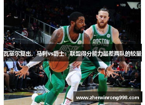 瓦塞尔复出，马刺vs爵士：联盟得分能力最差两队的较量